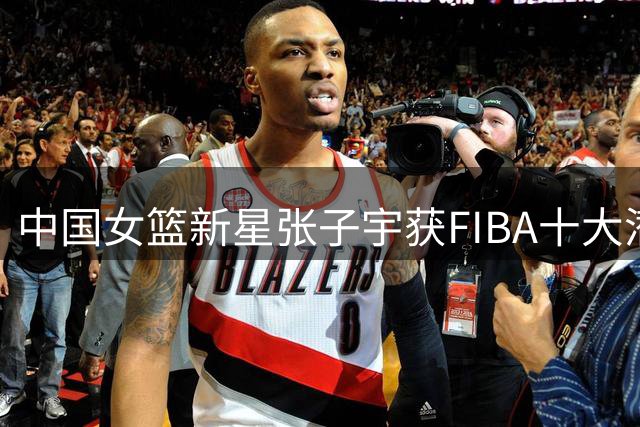 中国女篮新星张子宇获FIBA十大潜力球员提名